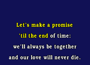 Let's make a promise
'til the end of time1
we'll always be together

and our love will never die.