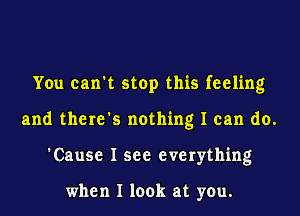 You can't stop this feeling
and there's nothing I can do.
'Cause I see everything

when I look at you.