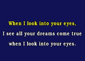 When I look into your eyes.
I see all your dreams come true

when I look into your eyes.