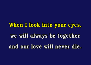 When I look into your eyes.

we will always be together

and our love will never die.