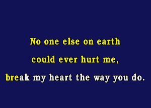 No one else on earth

could ever hurt me.

break my heart the way you do.