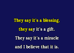 They say it's a blessing.

they say it's a gift.

They say it's a miracle

and I believe that it is.