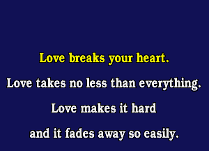 Love breaks your heart.
Love takes no less than everything.
Love makes it hard

and it fades away so easily.