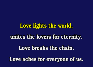 Love lights the world.
unites the lovers for eternity.
Love breaks the chain.

Love aehes for everyone of us.