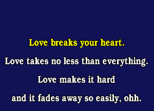 Love breaks your heart.
Love takes no less than everything.
Love makes it hard

and it fades away so easily. ohh.