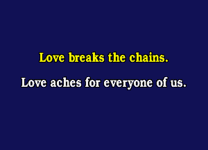 Love breaks the chains.

Love aches for everyone of us.