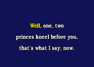 Well. one. two

princes kneel before you.

that's what I say. now.