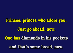 Princes. princes who adore you.
Just go ahead. now.
One has diamonds in his pockets

and that's some bread. now.