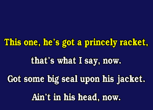 This one. he's got a princely racket.
that's what I say. now.
Got some big seal upon his jacket.

Ain't in his head. now.