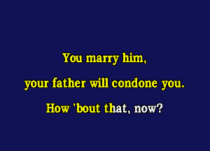 You marry him.

your father will condone you.

How 'bout that. now?