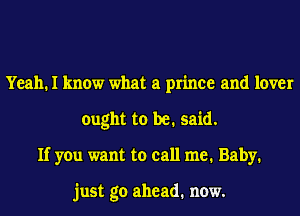 Yeah. I know what a prince and lover
ought to be. said.
If you want to call me. Baby.

just go ahead. now.