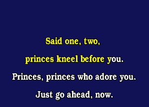 Said one. two.
princes kneel before you.
Princes. princes who adore you.

Just go ahead. now.
