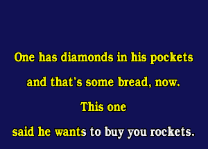 One has diamonds in his pockets
and that's some bread. now.
This one

said he wants to buy you rockets.