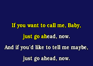 If you want to call me. Baby.
just go ahead. now.
And if you'd like to tell me maybe.

just go ahead. now.