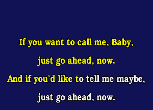 If you want to call me. Baby.
just go ahead. now.
And if you'd like to tell me maybe.

just go ahead. now.
