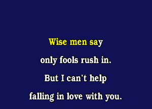 Wise men say
only fools rush in.

But I can't help

falling in love with you.