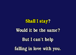 Shall I stay?
Would it be the same?

But I can't help

falling in love with you.