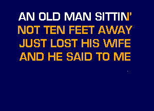 AN OLD MAN SITTIN'
NOT TEN FEET AWAY
JUST LOST HIS WIFE
AND HE SAID TO ME