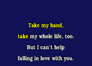Take my hand.
take my whole life. too.

But I can't help

falling in love with you.