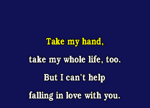 Take my hand.
take my whole life. too.

But I can't help

falling in love with you.