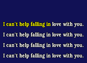 I can't help falling in love with you.
I can't help falling in love with you.
I can't help falling in love with you.
I can't help falling in love with you.