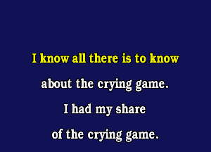 I know all there is to know
about the crying game.
I had my share

of the crying game.