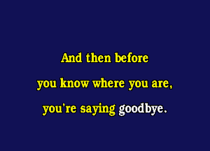 And then before

you know where you are.

you're saying goodbye.