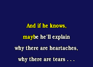 And if he knows.

maybe hc11 explain

why there are heartaches.

why there are tears . . .