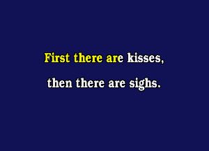 Ih'rst there are kisses.

then there are sighs.