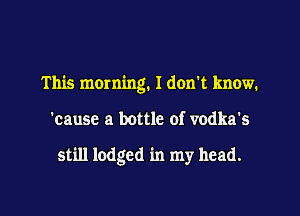 This morning. I don't know.

'causc a bottle of vodka's

still lodged in my head.