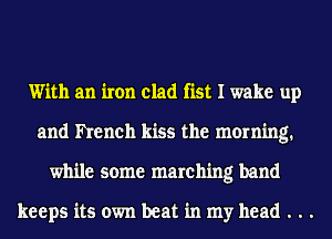 With an iron clad fist I wake up
and hench kiss the morning.
while some marching band

keeps its own beat in my head . . .