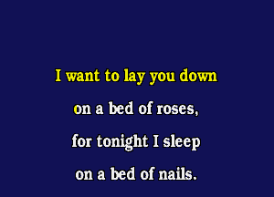 I want to lay you down

on a bed of roses.

for tonight I sleep

on a bed of nails.
