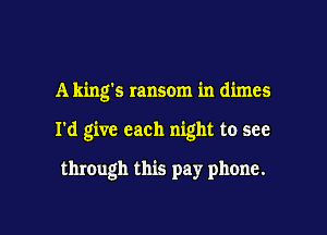 A king's ransom in dimes

I'd give each night to see

through this pay phone.