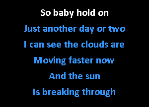 50 baby hold on
Just another day or two
I can see the clouds are

Moving faster now
And the sun

Is breaking through I