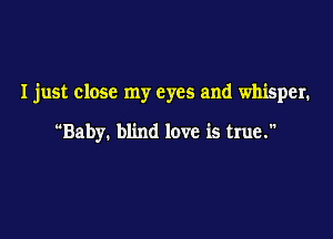 I just close my eyes and whisper.

Baby. blind love is true.