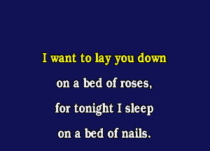 I want to lay you down

on a bed of roses.

for tonight I sleep

on a bed of nails.