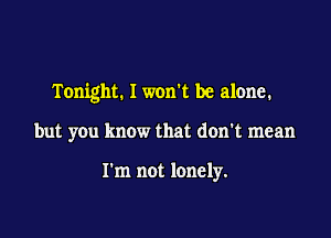Tonight. I worft be alone.

but you know that don't mean

I'm not lonely.