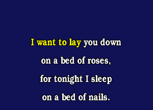 I want to lay you down

on a bed of roses.

for tonight I sleep

on a bed of nails.