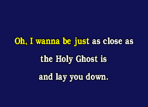 Oh. I wanna be just as close as

the Holy Ghost is

and lay you down.