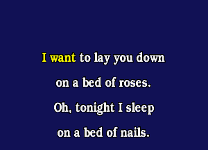 I want to lay you down

on a bed of roses.

on. tonight I sleep

on a bed of nails.