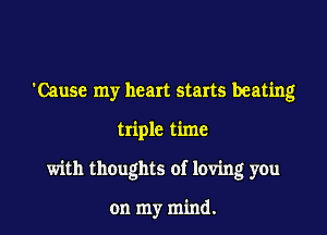 'Cause my heart starts beating
triple time
with thoughts of loving y0u

on my mind.