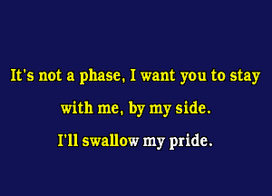 It's not a phase. I want you to stay

with me. by my side.

I'll swallow my pride.
