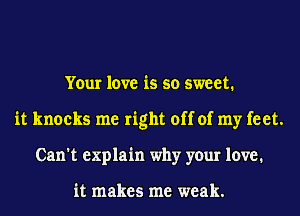 Your love is so sweet.
it knocks me right off of my feet.
Can't explain why your love.

it makes me weak.