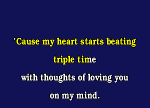 'Cause my heart starts beating
triple time
with thoughts of loving you

on my mind.