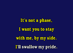 It's not a phase.

I want you to stay

with me. by my side.

I'll swallow my pride.
