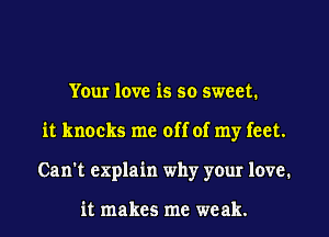 Your love is so sweet.
it knocks me off of my feet.
Can't explain why your love.

it makes me weak.