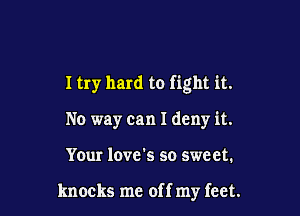 I try hard to fight it.

No way can I deny it.
Your love's so sweet.

knocks me off my feet.