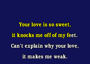 Your love is so sweet.
it knocks me off of my feet.
Can't explain why your love.

it makes me weak.