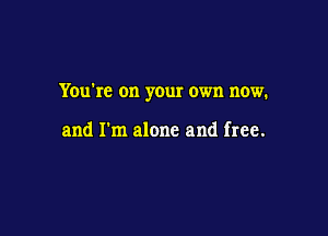 You're on your own now.

and I'm alone and free.