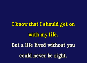 Iknow that I should get on
with my life.

But a life lived without you

could never be right.